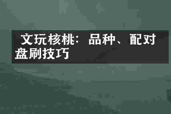  文玩核桃：品种、配对与盘刷技巧