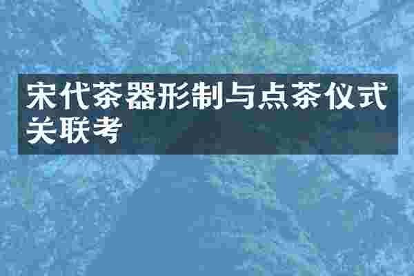 宋代茶器形制与点茶仪式关联考