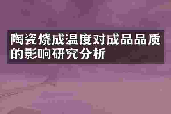 陶瓷烧成温度对成品品质的影响研究分析