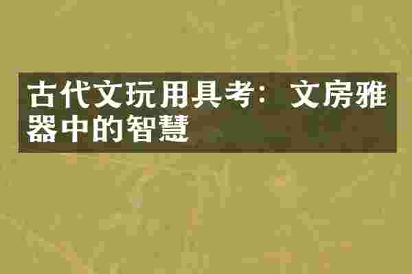 古代文玩用具考：文房雅器中的智慧