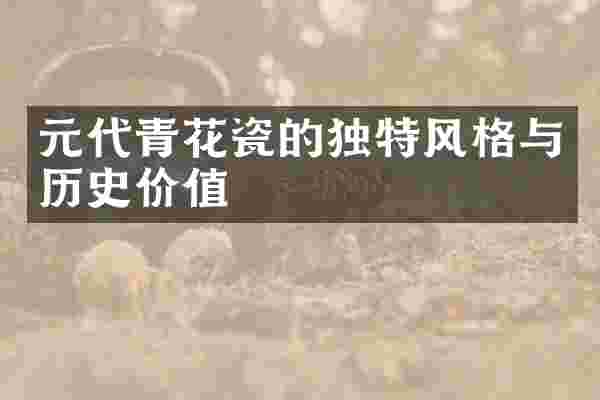 元代青花瓷的独特风格与历史价值