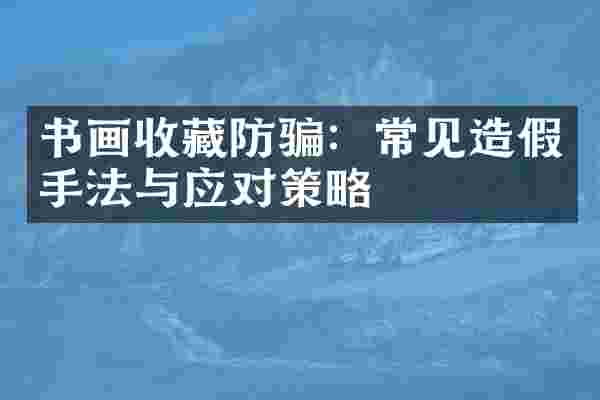 书画收藏防骗:常见造假手法与应对策略