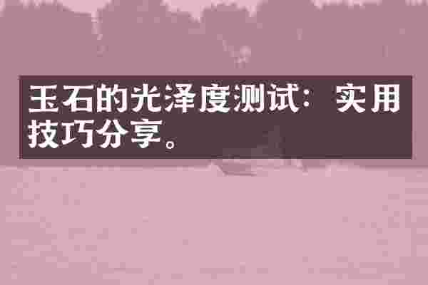 玉石的光泽度测试:实用技巧分享。