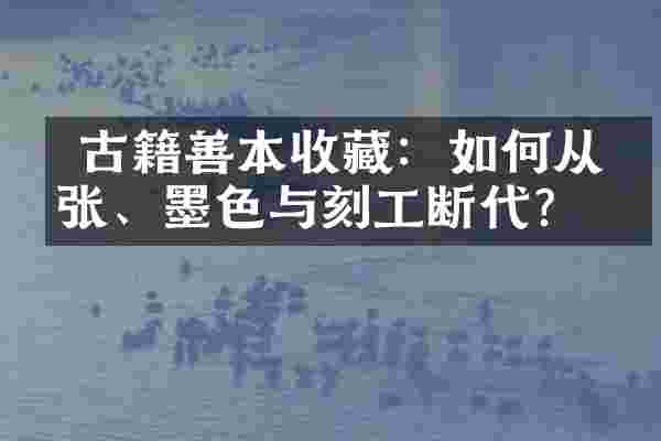古籍善本收藏:如何从纸张、墨色与刻工断代?