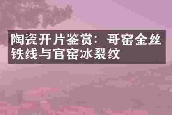 陶瓷开片鉴赏：哥窑金丝铁线与官窑冰裂纹