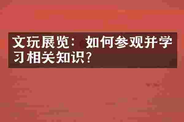 文玩展览:如何参观并学习相关知识?