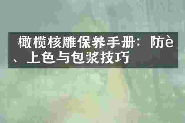 橄榄核雕保养手册:防裂、上色与包浆技巧