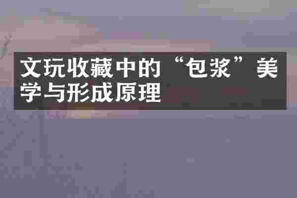 文玩收藏中的&ldquo;包浆&rdquo;美学与形成原理
