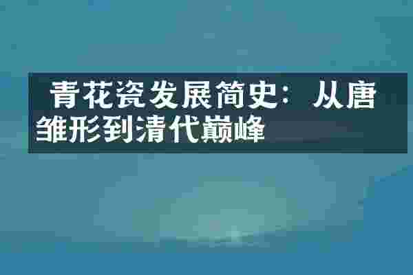 青花瓷发展简史:从唐代雏形到清代巅峰