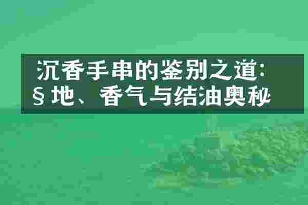 沉香手串的鉴别之道:产地、香气与结油奥秘