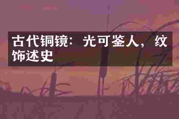 古代铜镜：光可鉴人，纹饰述史