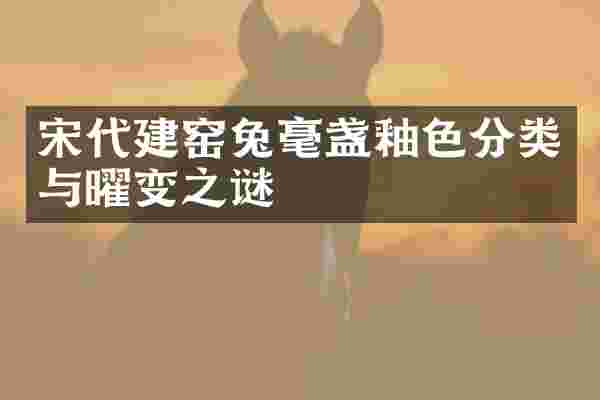 宋代建窑兔毫盏釉色分类与曜变之谜