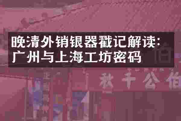 晚清外销银器戳记解读：广州与上海工坊密码