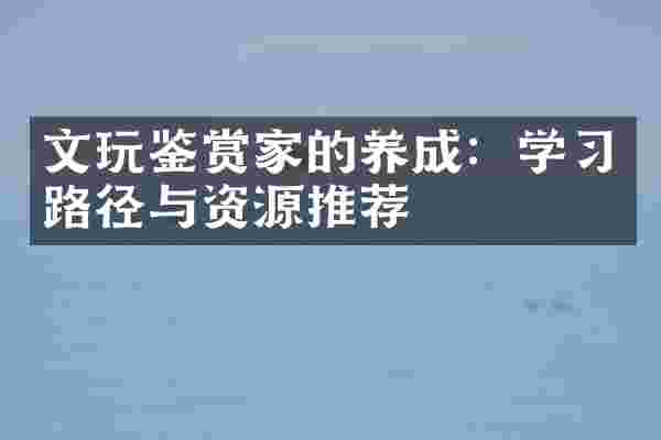 文玩鉴赏家的养成：学习路径与资源推荐