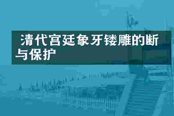  清代宫廷象牙镂雕的断代与保护