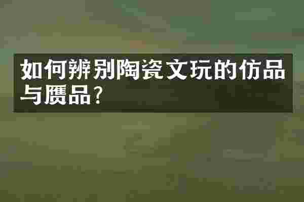 如何辨别陶瓷文玩的仿品与赝品？