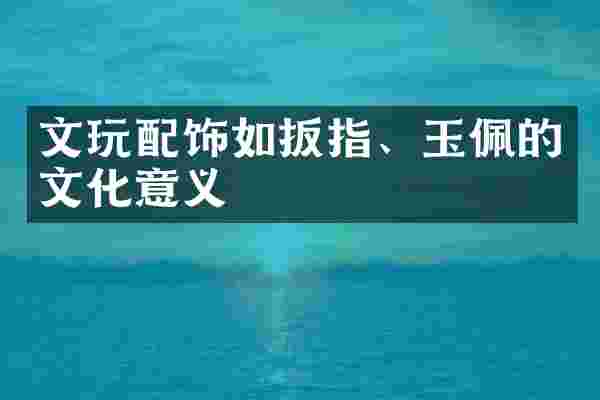 文玩配饰如扳指、玉佩的文化意义