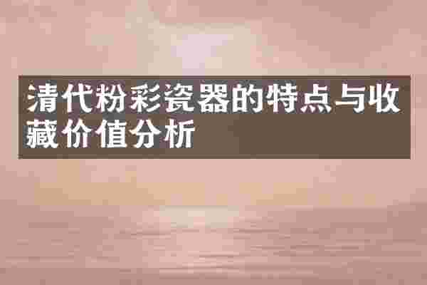 清代粉彩瓷器的特点与收藏价值分析