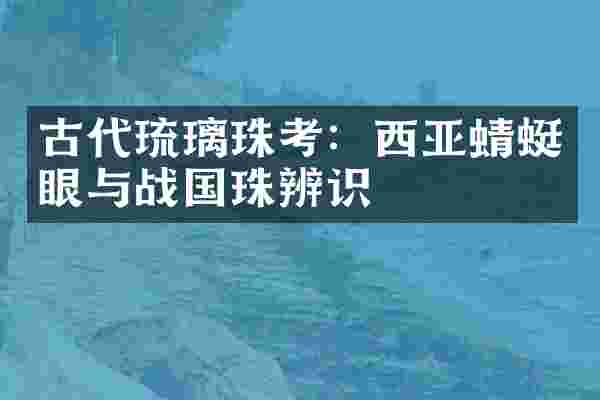 古代琉璃珠考：西亚蜻蜓眼与战国珠辨识