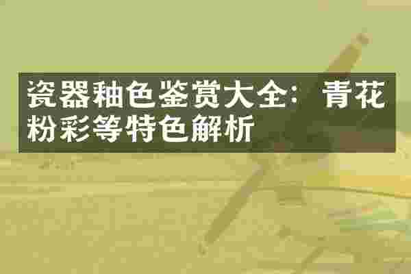 瓷器釉色鉴赏大全：青花粉彩等特色解析