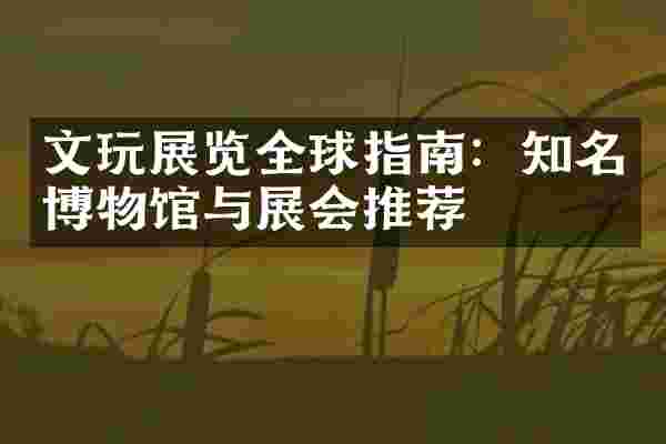 文玩展览全球指南：知名博物馆与展会推荐