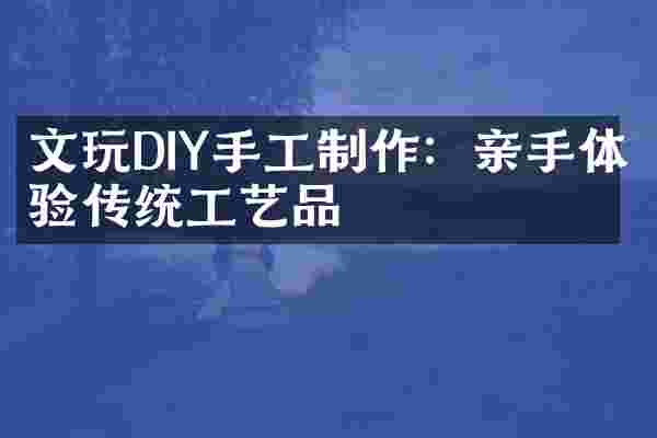 文玩DIY手工制作：亲手体验传统工艺品