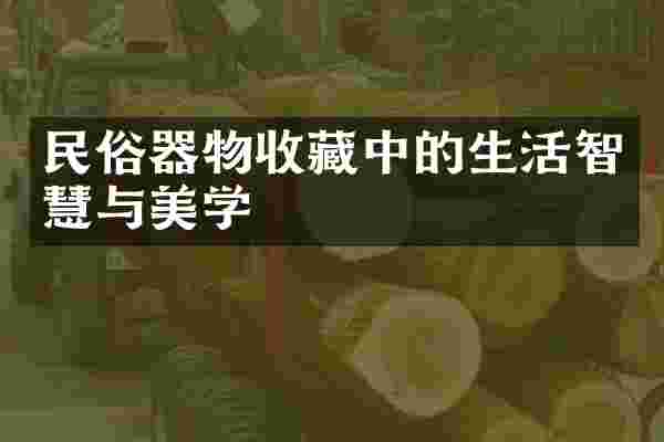 民俗器物收藏中的生活智慧与美学