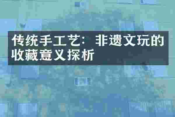 传统手工艺：非遗文玩的收藏意义探析