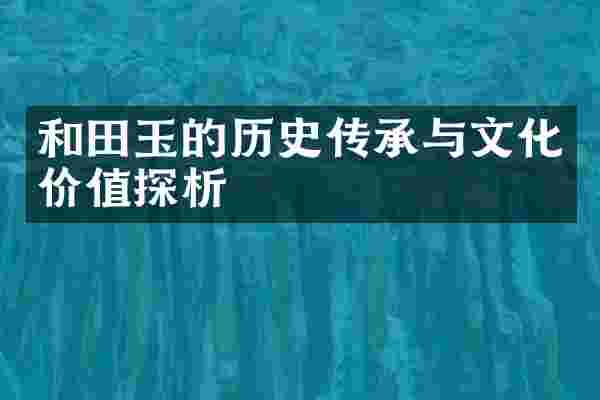 和田玉的历史传承与文化价值探析