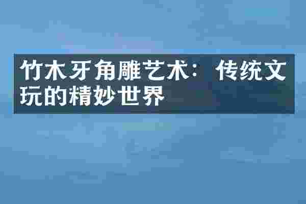 竹木牙角雕艺术：传统文玩的精妙世界