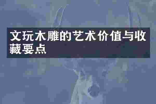 文玩木雕的艺术价值与收藏要点