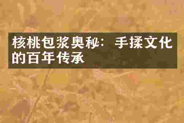核桃包浆奥秘：手揉文化的百年传承
