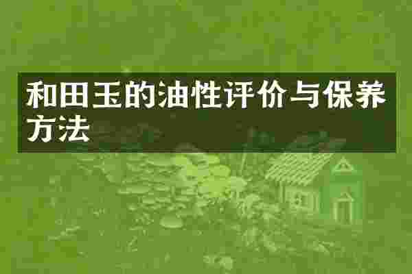 和田玉的油性评价与保养方法