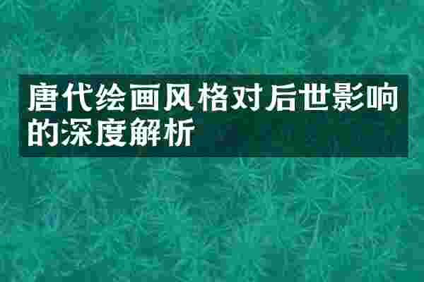 唐代绘画风格对后世影响的深度解析