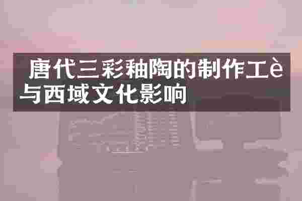  唐代三彩釉陶的制作工艺与西域文化影响