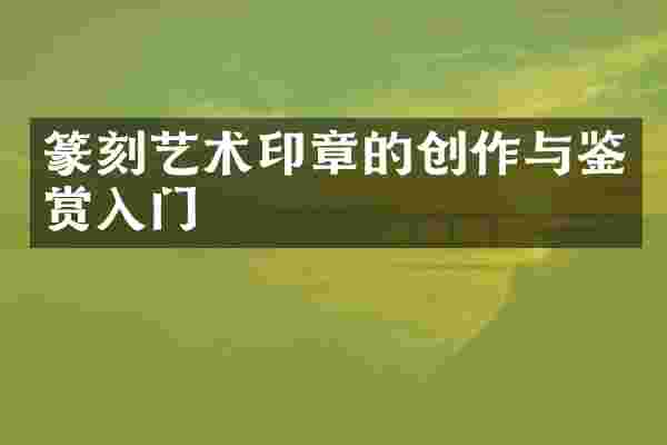 篆刻艺术印章的创作与鉴赏入门