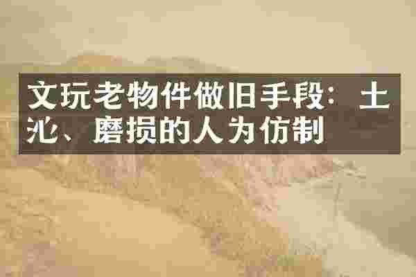 文玩老物件做旧手段：土沁、磨损的人为仿制