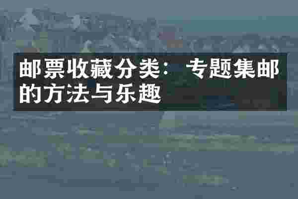 邮票收藏分类:专题集邮的方法与乐趣