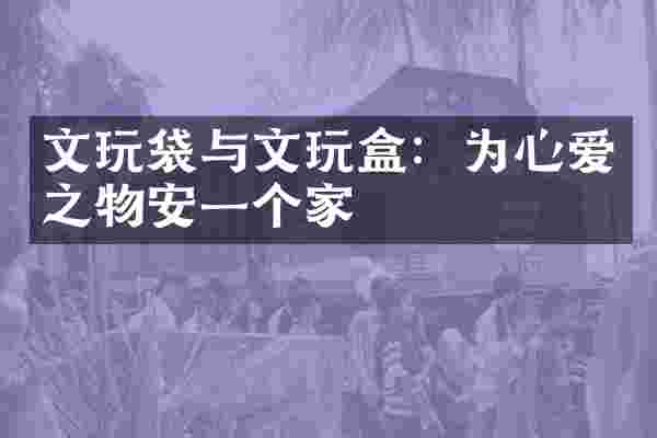 文玩袋与文玩盒：为心爱之物安一个家