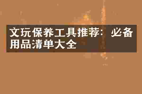 文玩保养工具推荐：必备用品清单大全