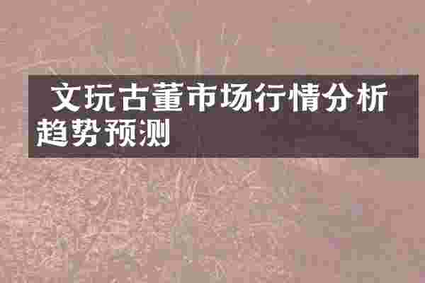  文玩古董市场行情分析与趋势预测