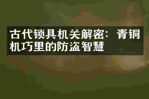 古代锁具机关解密：青铜机巧里的防盗智慧