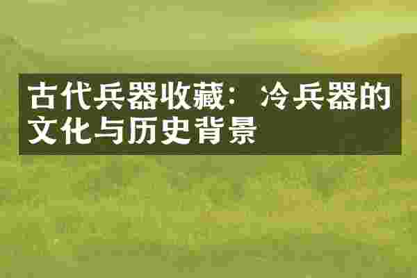 古代兵器收藏：冷兵器的文化与历史背景