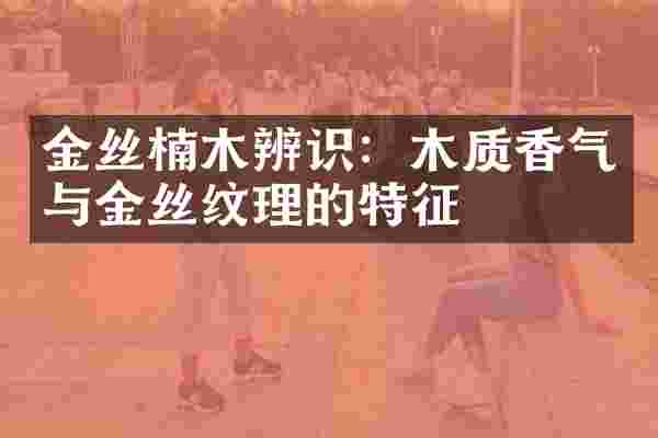 金丝楠木辨识：木质香气与金丝纹理的特征