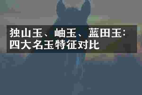 独山玉、岫玉、蓝田玉：四大名玉特征对比