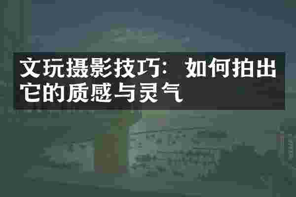 文玩摄影技巧：如何拍出它的质感与灵气