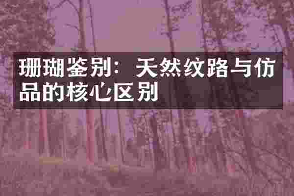 珊瑚鉴别：天然纹路与仿品的核心区别