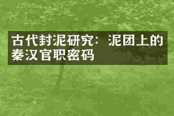古代封泥研究：泥团上的秦汉官职密码