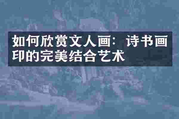 如何欣赏文人画:诗书画印的完美结合艺术