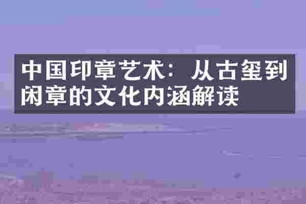 中国印章艺术:从古玺到的文化内涵解读